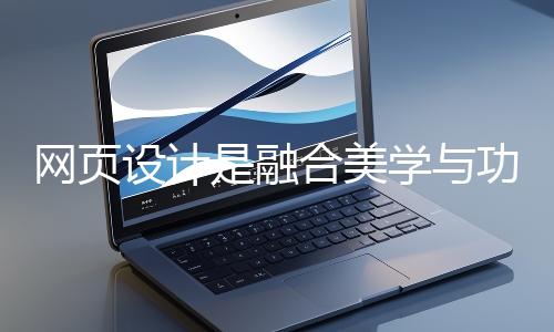 網(wǎng)頁設(shè)計(jì)是融合美學(xué)與功能的創(chuàng)造性工作