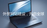 外貿網站建設,開啟全球貿易新征程